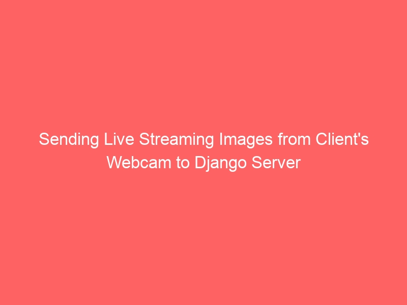 Sending Live Streaming Images from Client’s Webcam to Django Server