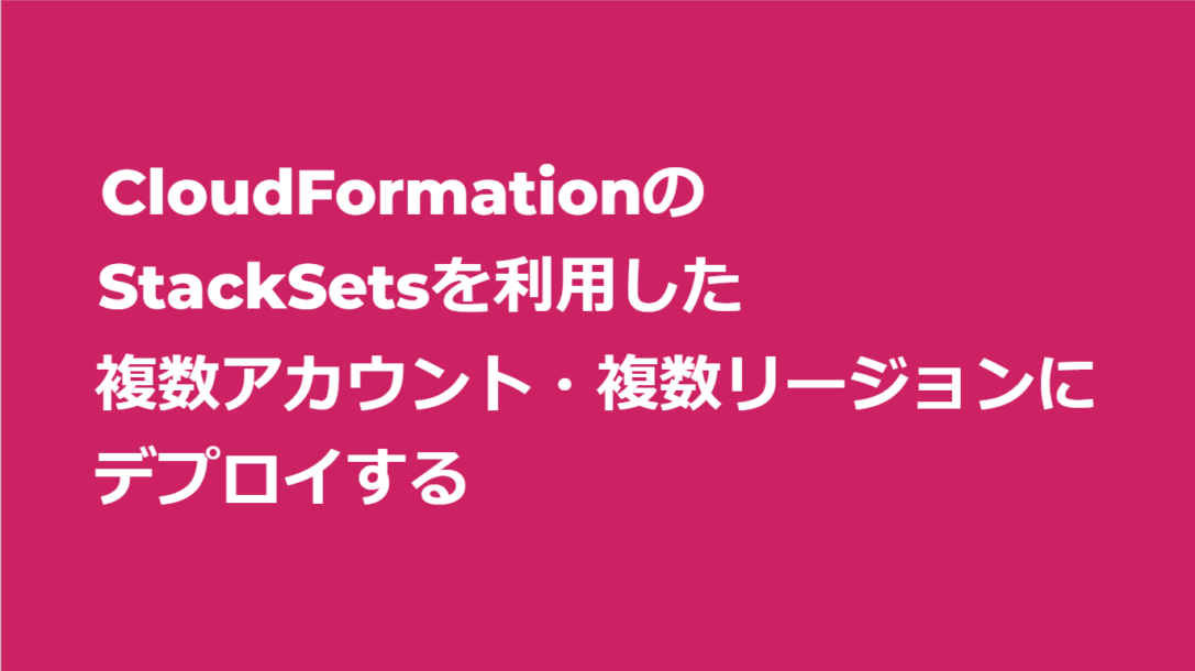 CloudFormationのStackSetsを使って複数アカウント・複数リージョンにデプロイする