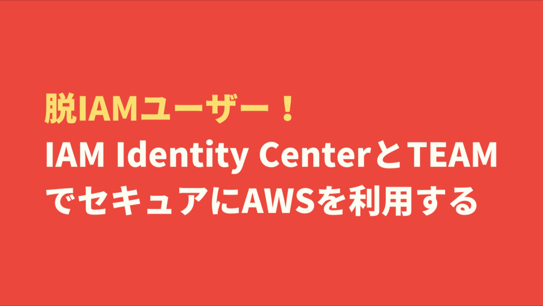 脱IAMユーザー！ IAM Identity CenterとTEAMでセキュアにAWSを利用する