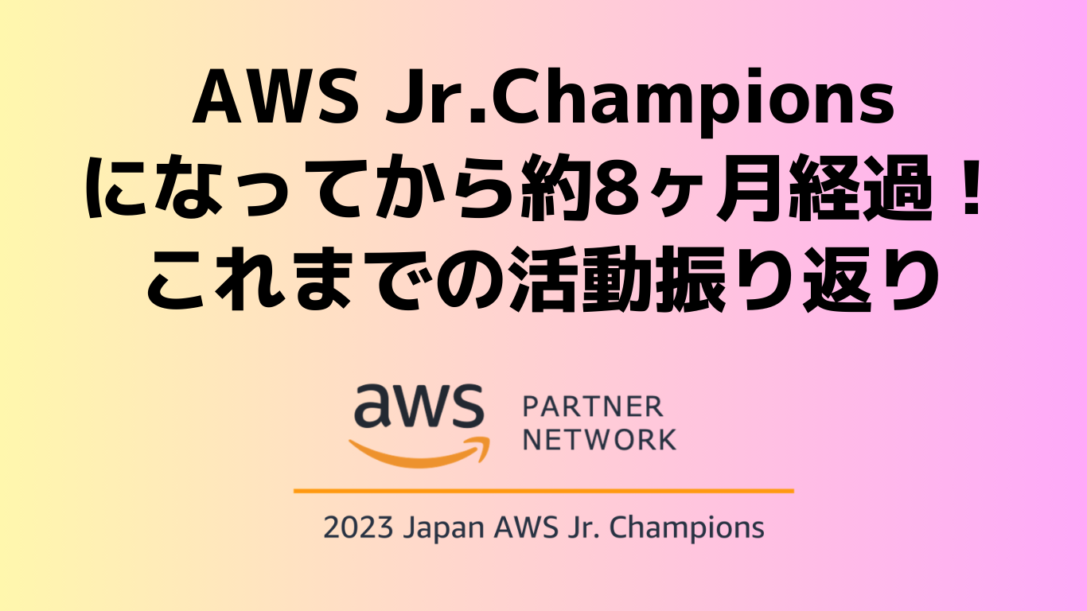 AWS Jr.Championsになってから約8ヶ月経過！これまでの活動振り返り