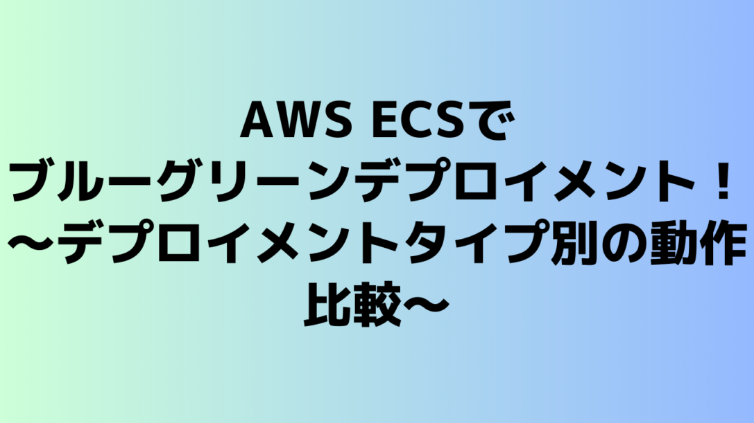 AWS ECSでブルーグリーンデプロイメント！～デプロイメントタイプ別の動作比較～