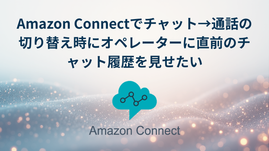 Amazon Connectでチャット→通話の切り替え時にオペレーターに直前のチャット履歴を見せたい